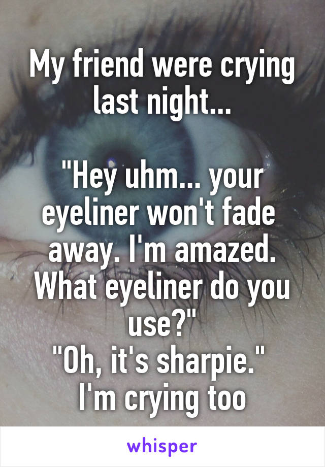 My friend were crying last night...

"Hey uhm... your eyeliner won't fade  away. I'm amazed. What eyeliner do you use?"
"Oh, it's sharpie." 
I'm crying too