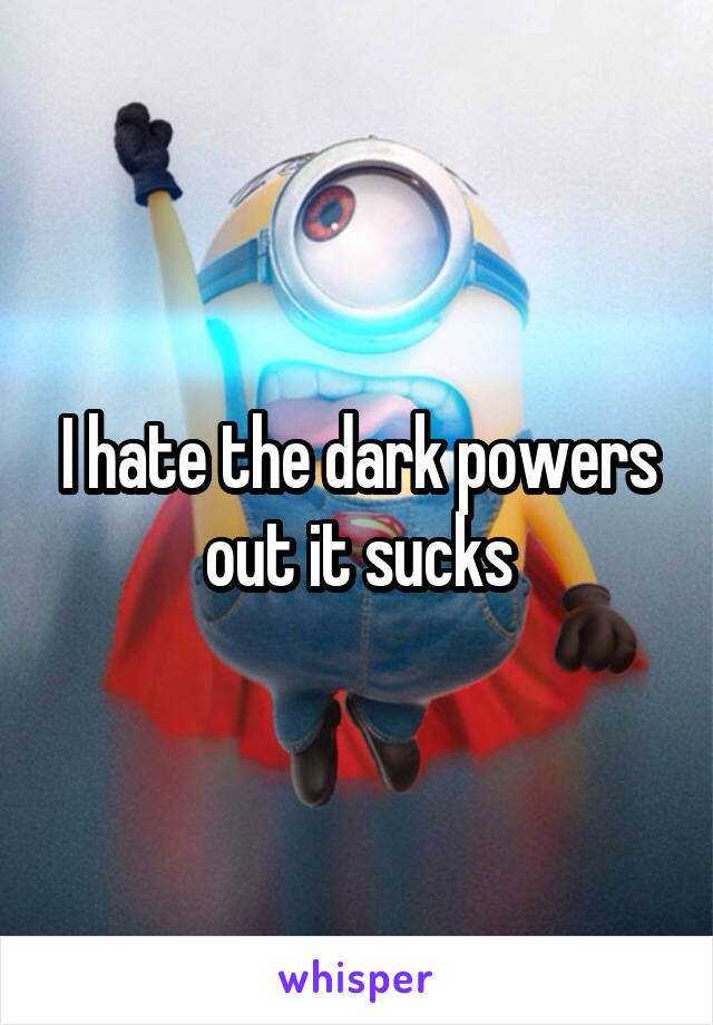 I hate the dark powers out it sucks