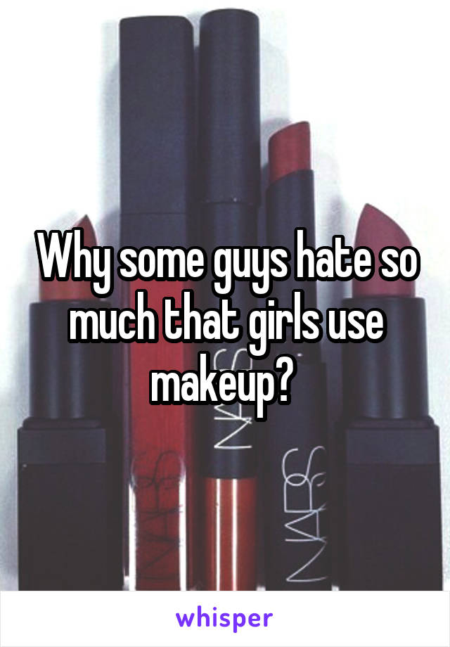 Why some guys hate so much that girls use makeup? 