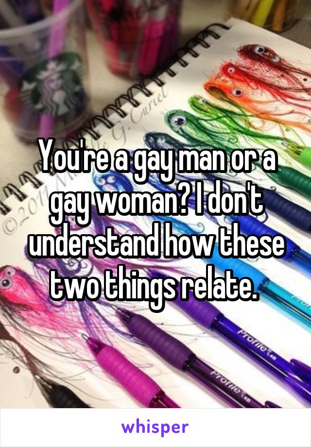 You're a gay man or a gay woman? I don't understand how these two things relate. 