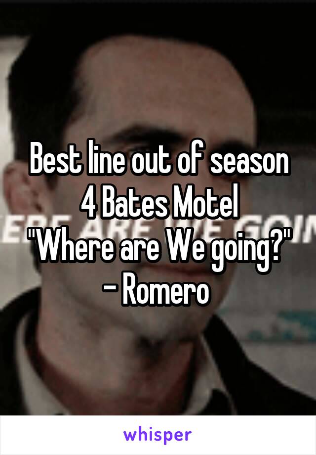 Best line out of season 4 Bates Motel
"Where are We going?" - Romero 