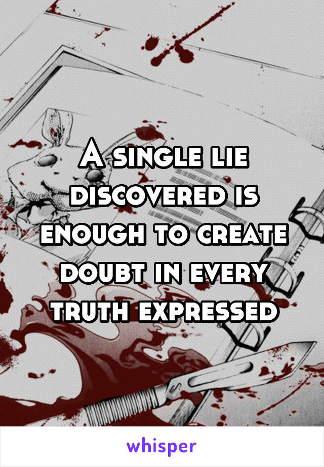 A single lie discovered is enough to create doubt in every truth expressed