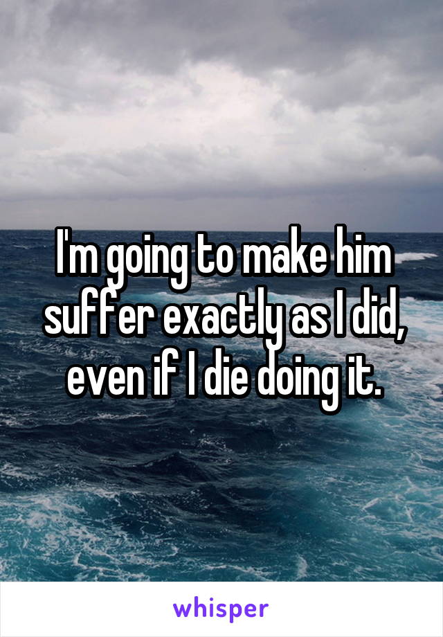 I'm going to make him suffer exactly as I did, even if I die doing it.