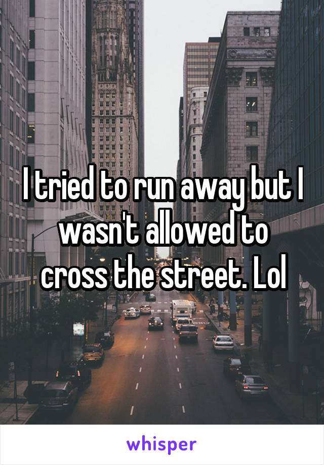 I tried to run away but I wasn't allowed to cross the street. Lol