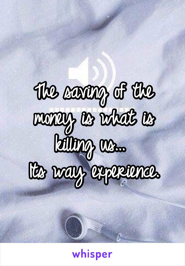 The saving of the money is what is killing us... 
Its way experience.