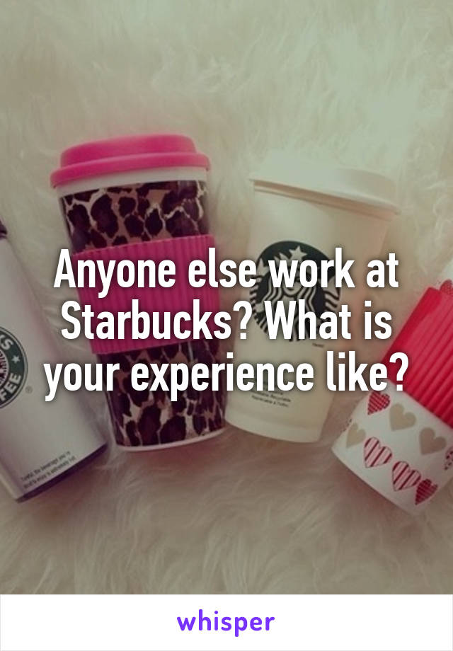 Anyone else work at Starbucks? What is your experience like?