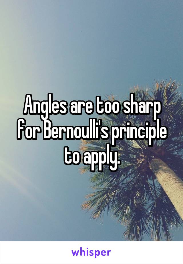 Angles are too sharp for Bernoulli's principle to apply.