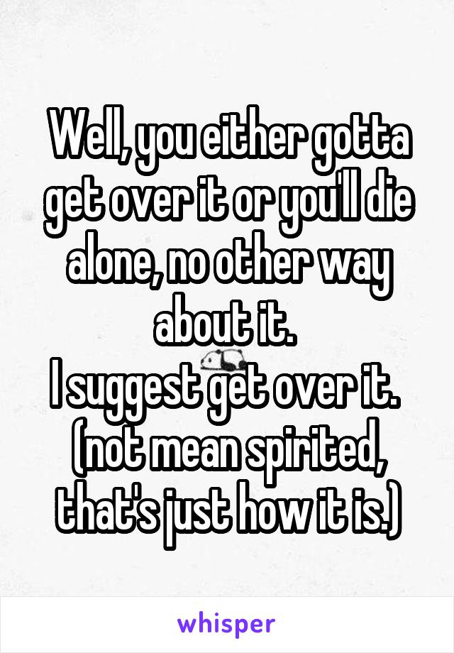 Well, you either gotta get over it or you'll die alone, no other way about it. 
I suggest get over it. 
(not mean spirited, that's just how it is.)