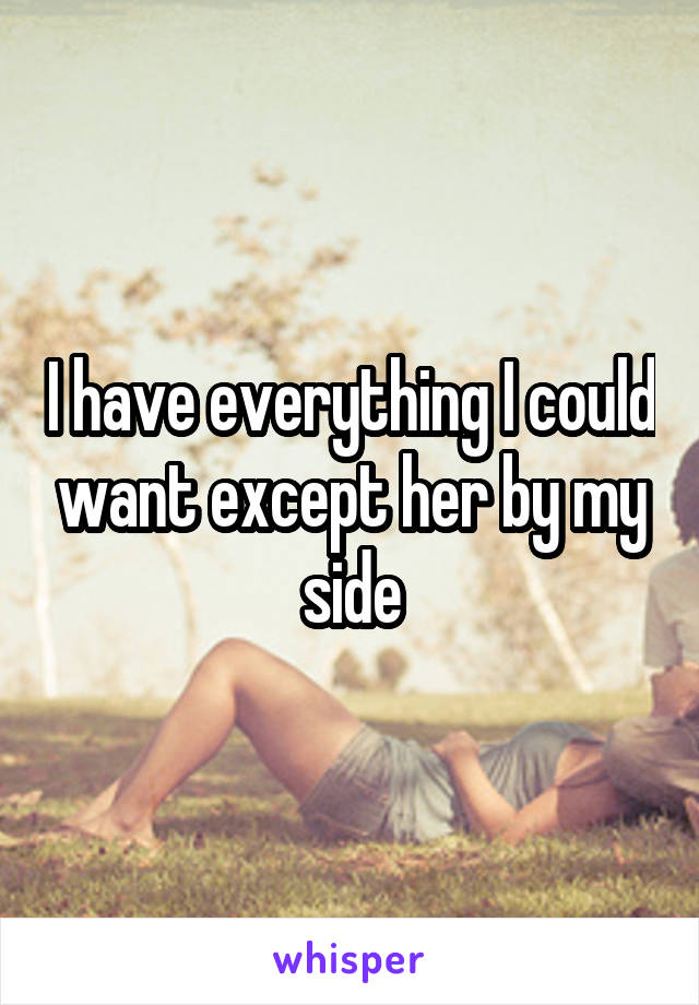 I have everything I could want except her by my side