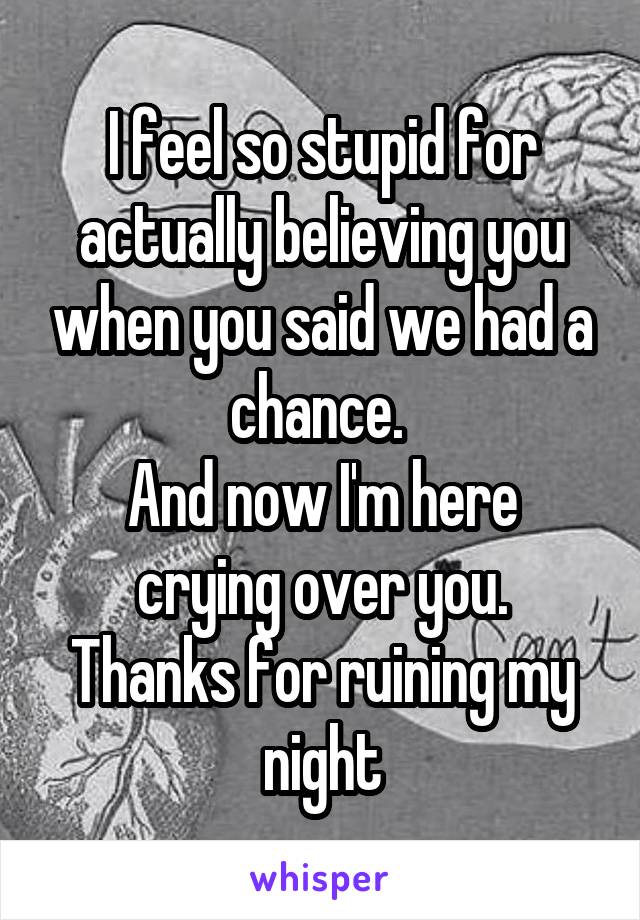 I feel so stupid for actually believing you when you said we had a chance. 
And now I'm here crying over you.
Thanks for ruining my night