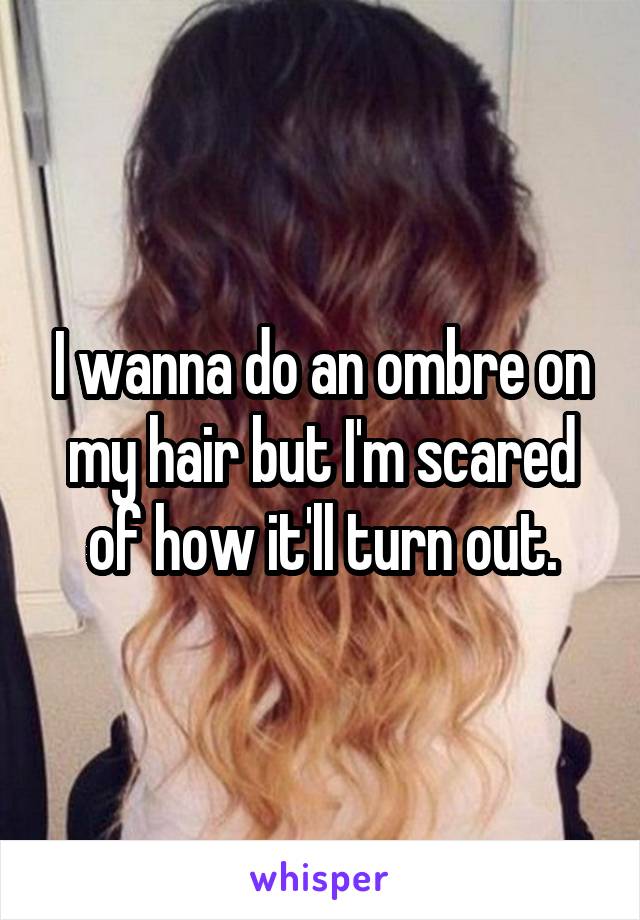 I wanna do an ombre on my hair but I'm scared of how it'll turn out.