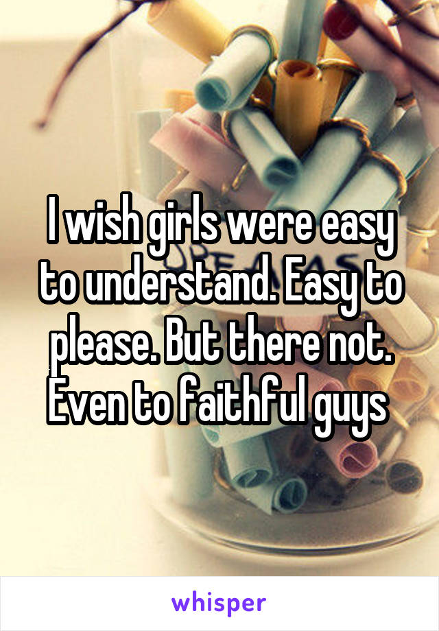 I wish girls were easy to understand. Easy to please. But there not. Even to faithful guys 