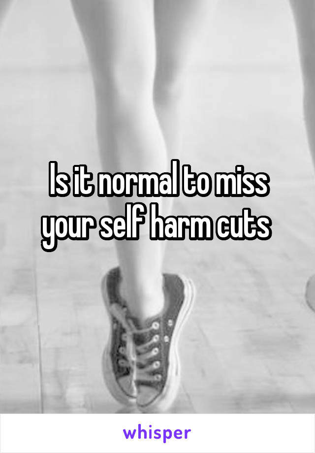 Is it normal to miss your self harm cuts 
