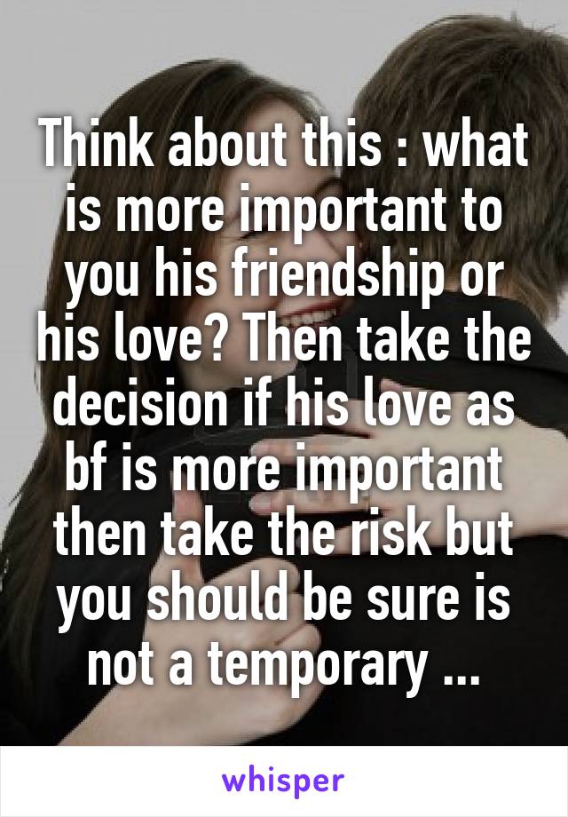 Think about this : what is more important to you his friendship or his love? Then take the decision if his love as bf is more important then take the risk but you should be sure is not a temporary ...