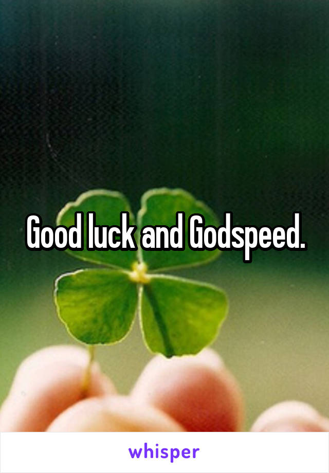 Good luck and Godspeed.