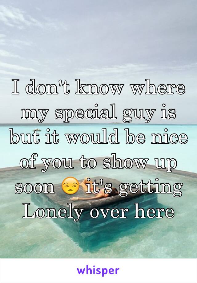 I don't know where my special guy is but it would be nice of you to show up soon 😒 it's getting Lonely over here