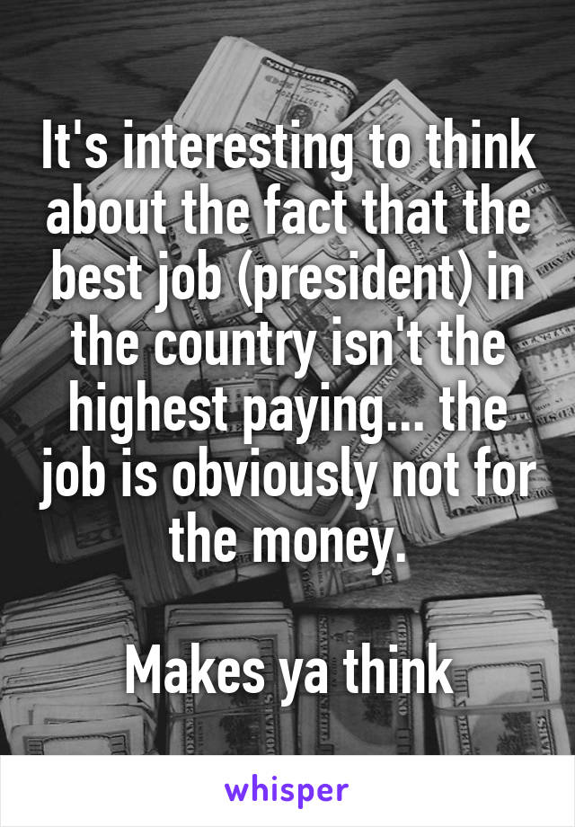 It's interesting to think about the fact that the best job (president) in the country isn't the highest paying... the job is obviously not for the money.

Makes ya think