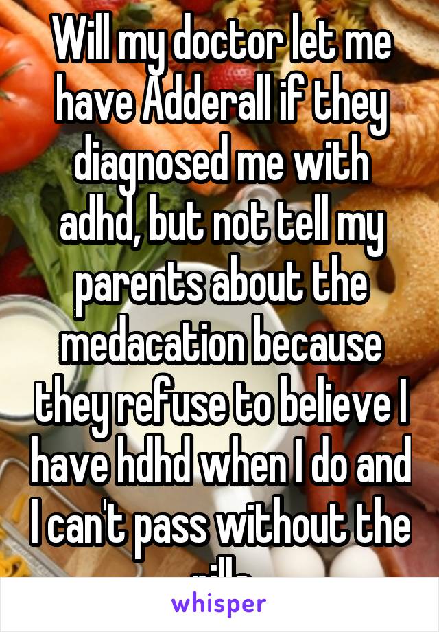 Will my doctor let me have Adderall if they diagnosed me with adhd, but not tell my parents about the medacation because they refuse to believe I have hdhd when I do and I can't pass without the pills