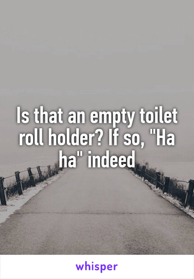 Is that an empty toilet roll holder? If so, "Ha ha" indeed
