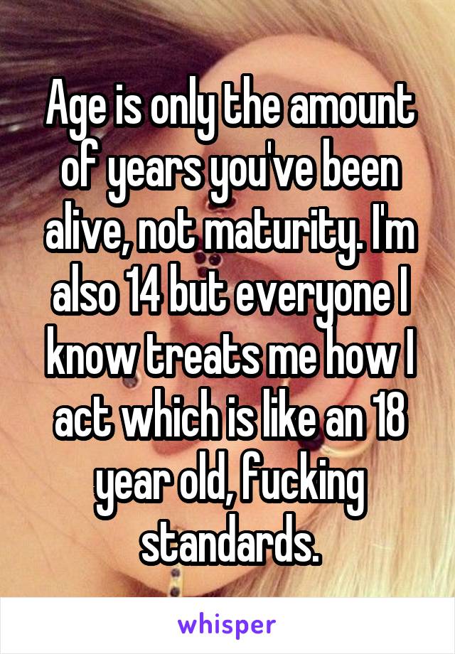 Age is only the amount of years you've been alive, not maturity. I'm also 14 but everyone I know treats me how I act which is like an 18 year old, fucking standards.