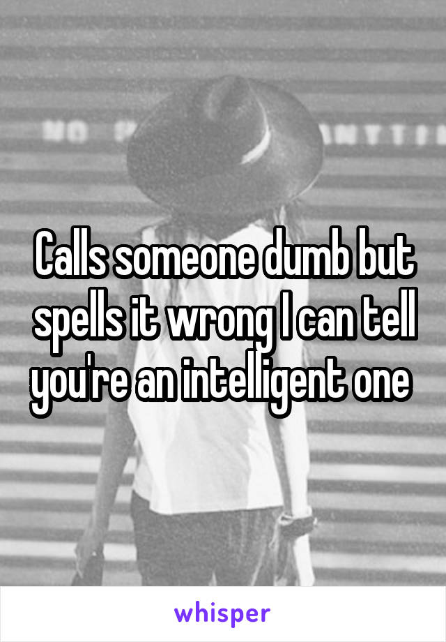 Calls someone dumb but spells it wrong I can tell you're an intelligent one 