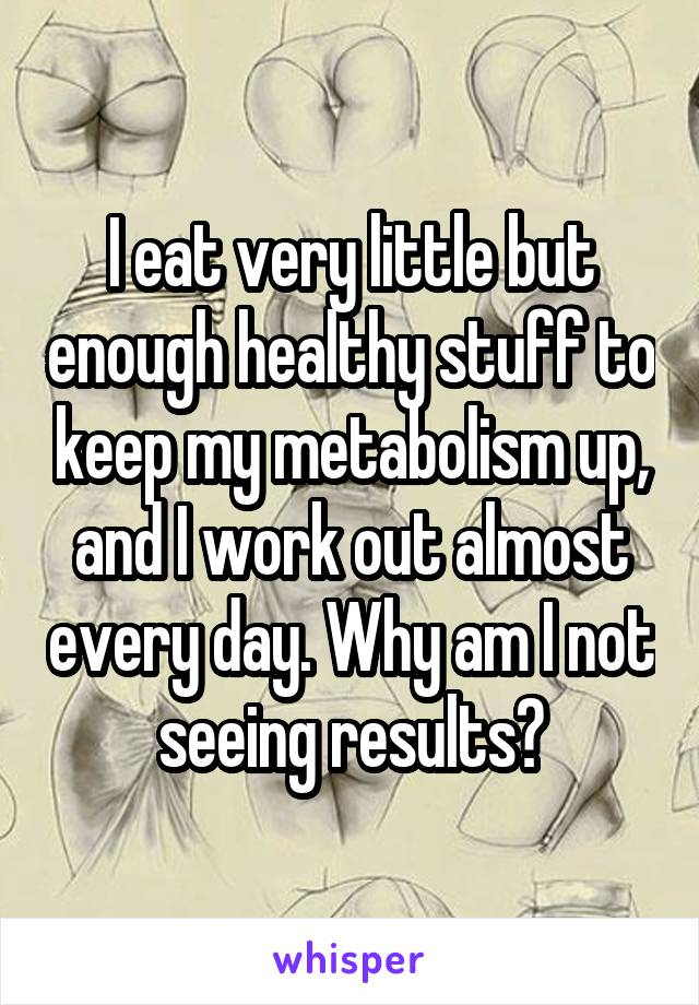 I eat very little but enough healthy stuff to keep my metabolism up, and I work out almost every day. Why am I not seeing results?