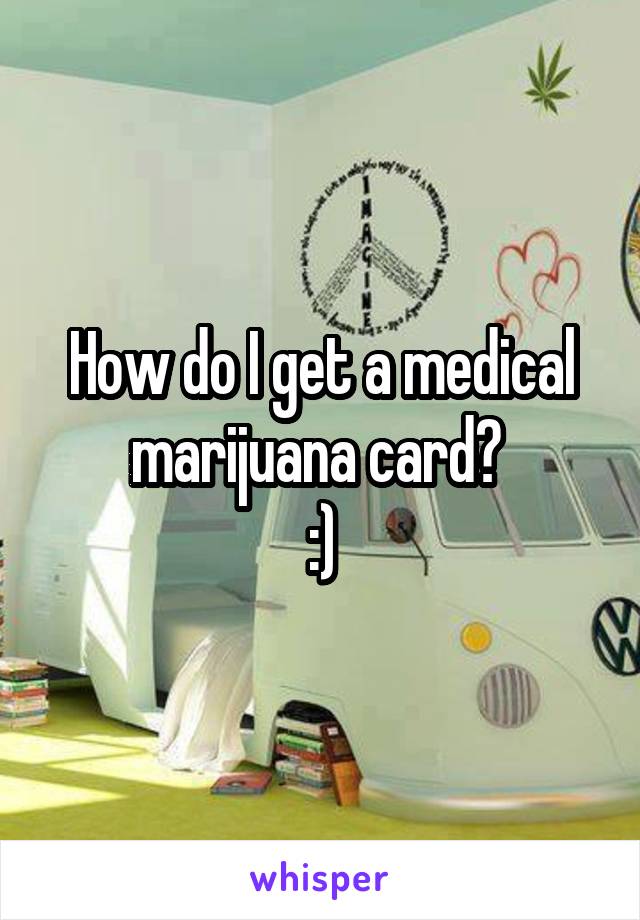 How do I get a medical marijuana card? 
:)