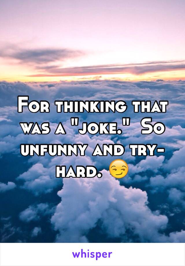 For thinking that was a "joke."  So unfunny and try-hard. 😏