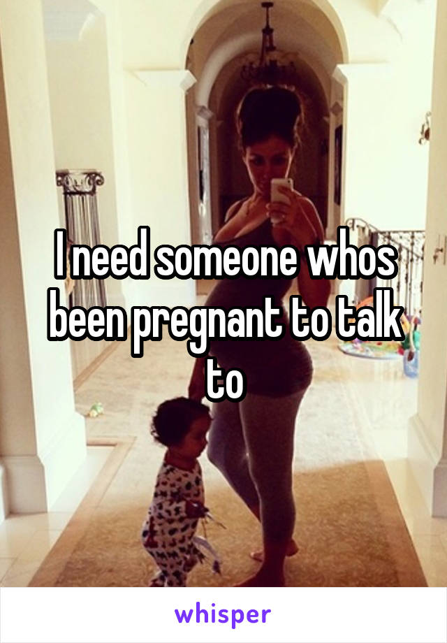 I need someone whos been pregnant to talk to