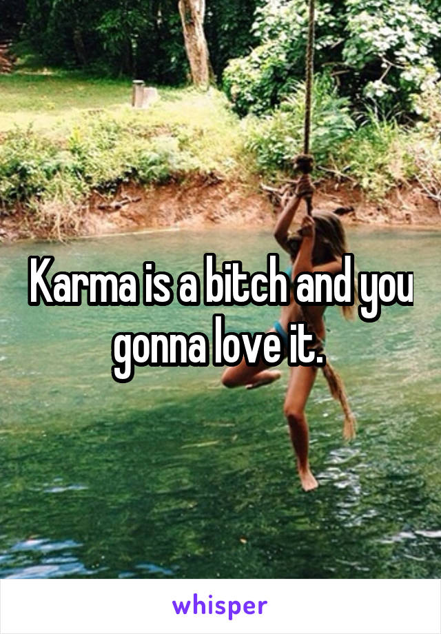 Karma is a bitch and you gonna love it. 