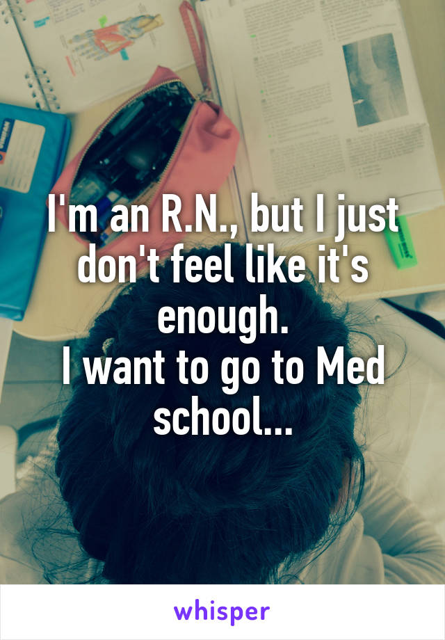 I'm an R.N., but I just don't feel like it's enough.
I want to go to Med school...