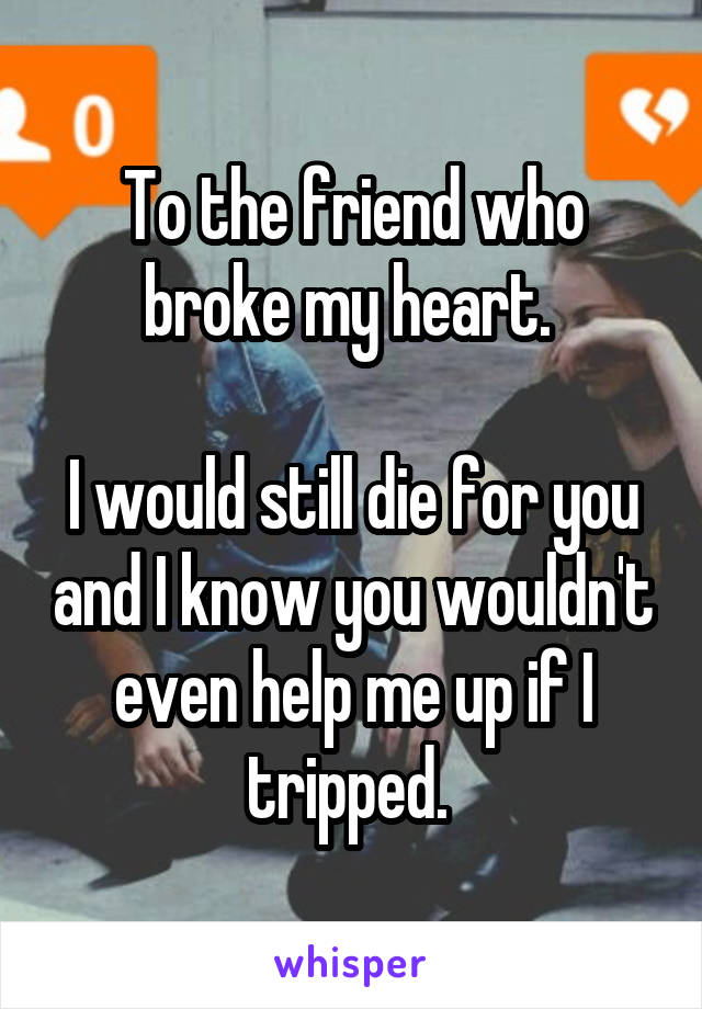 To the friend who broke my heart. 

I would still die for you and I know you wouldn't even help me up if I tripped. 