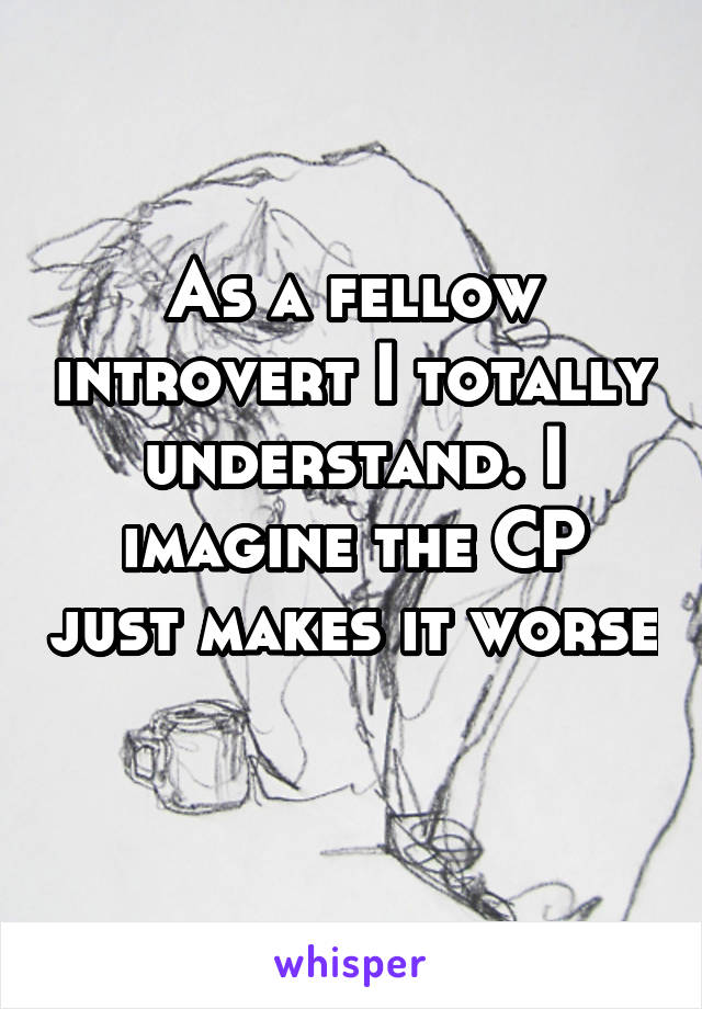 As a fellow introvert I totally understand. I imagine the CP just makes it worse 