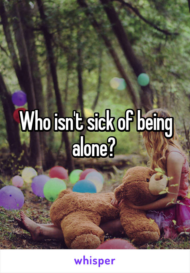 Who isn't sick of being alone? 