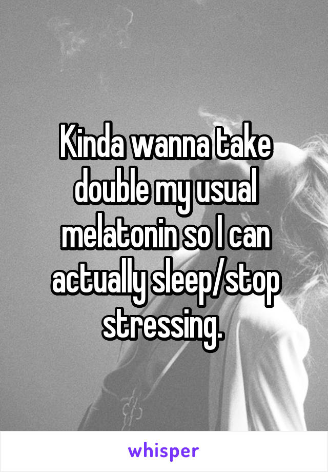 Kinda wanna take double my usual melatonin so I can actually sleep/stop stressing. 