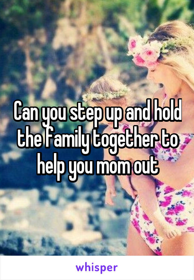 Can you step up and hold the family together to help you mom out