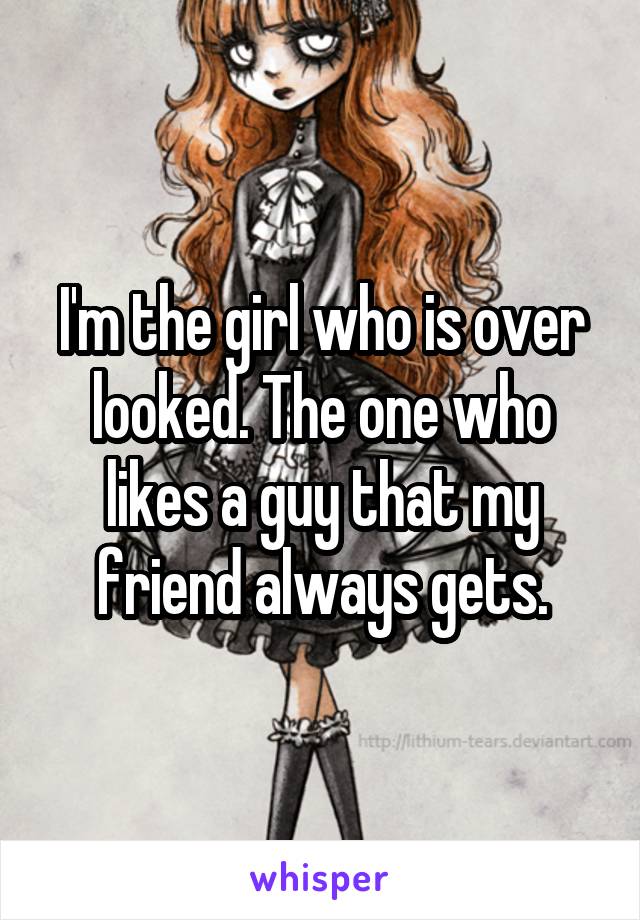 I'm the girl who is over looked. The one who likes a guy that my friend always gets.