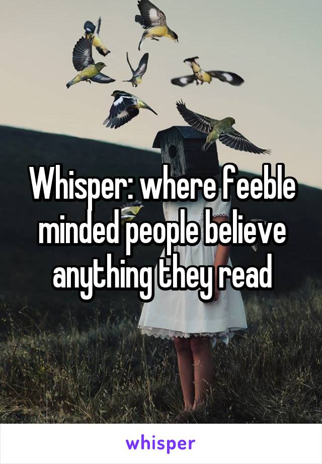 Whisper: where feeble minded people believe anything they read