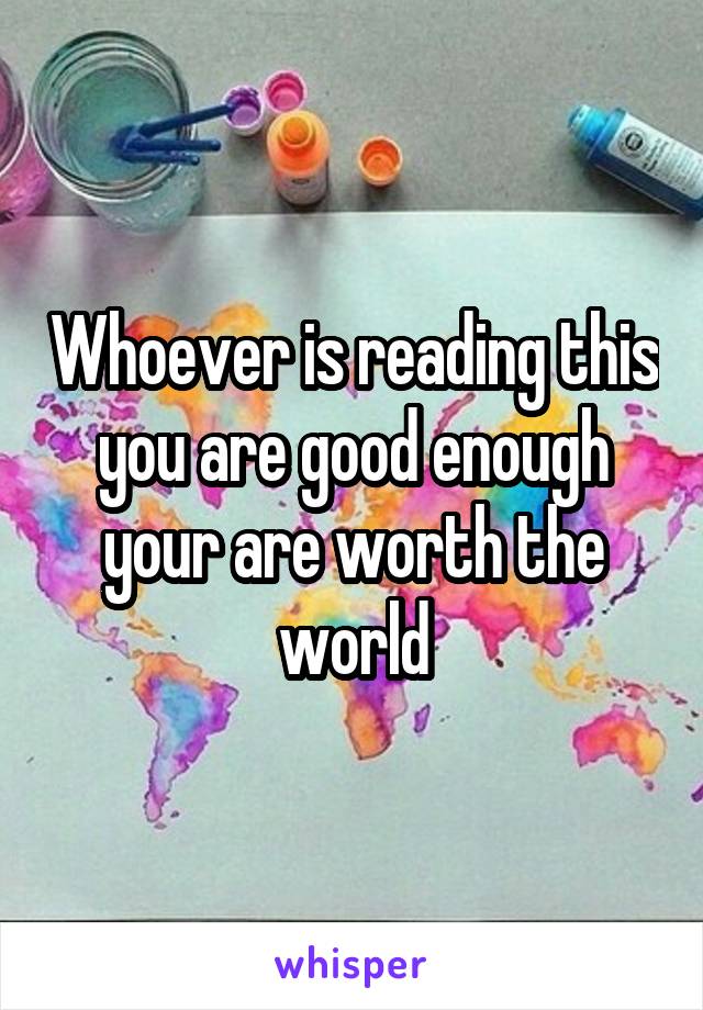 Whoever is reading this you are good enough your are worth the world