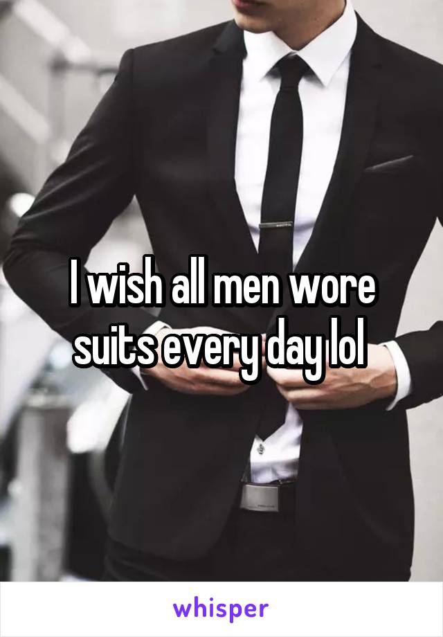 I wish all men wore suits every day lol 