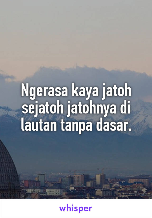 Ngerasa kaya jatoh sejatoh jatohnya di lautan tanpa dasar.