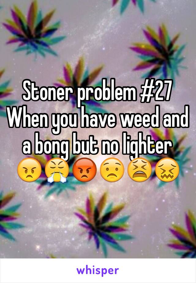 Stoner problem #27 
When you have weed and a bong but no lighter
😠😤😡😟😫😖
