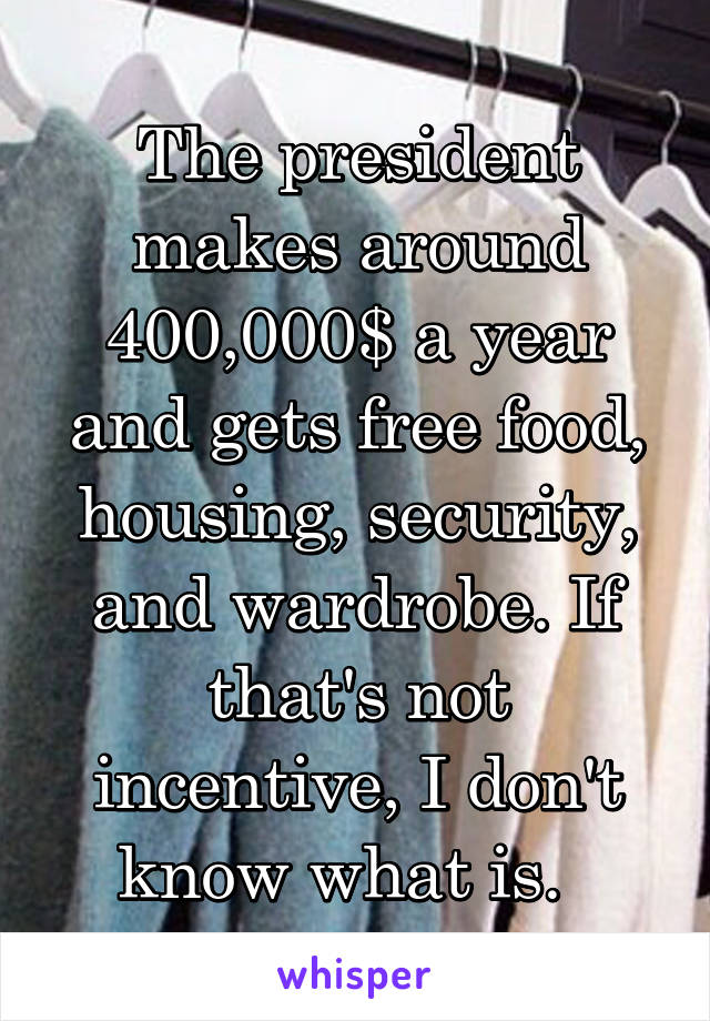 The president makes around 400,000$ a year and gets free food, housing, security, and wardrobe. If that's not incentive, I don't know what is.  