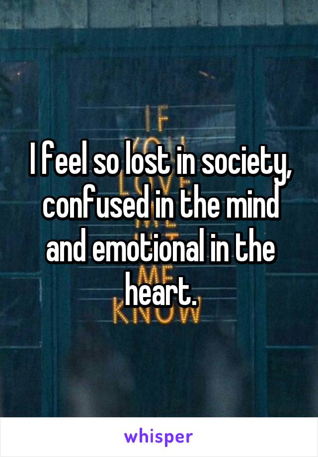 I feel so lost in society, confused in the mind and emotional in the heart.