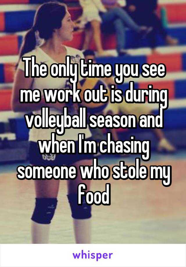 The only time you see me work out is during volleyball season and when I'm chasing someone who stole my food