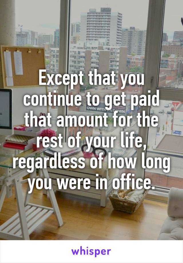 Except that you continue to get paid that amount for the rest of your life, regardless of how long you were in office.