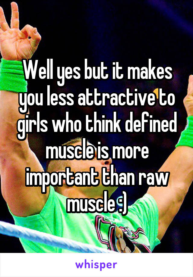 Well yes but it makes you less attractive to girls who think defined muscle is more important than raw muscle :)