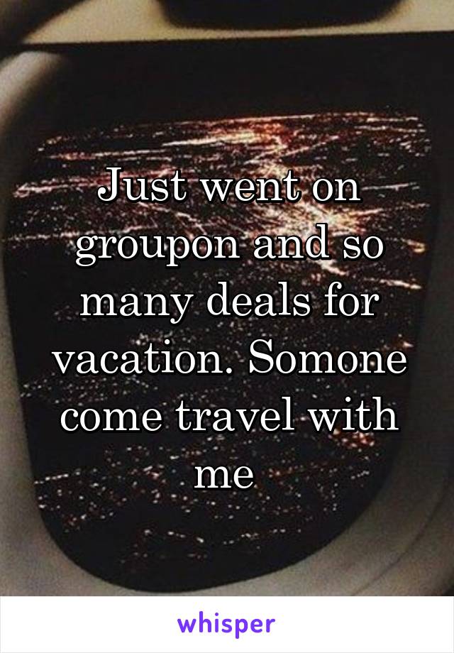 Just went on groupon and so many deals for vacation. Somone come travel with me 