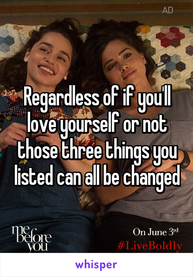 Regardless of if you'll love yourself or not those three things you listed can all be changed