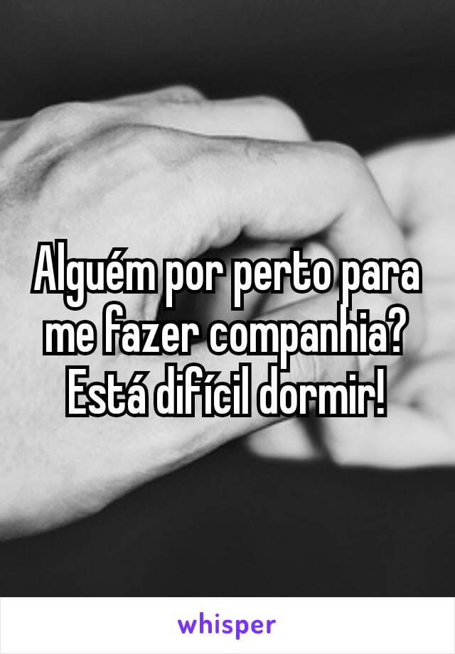 Alguém por perto para me fazer companhia?
Está difícil dormir!